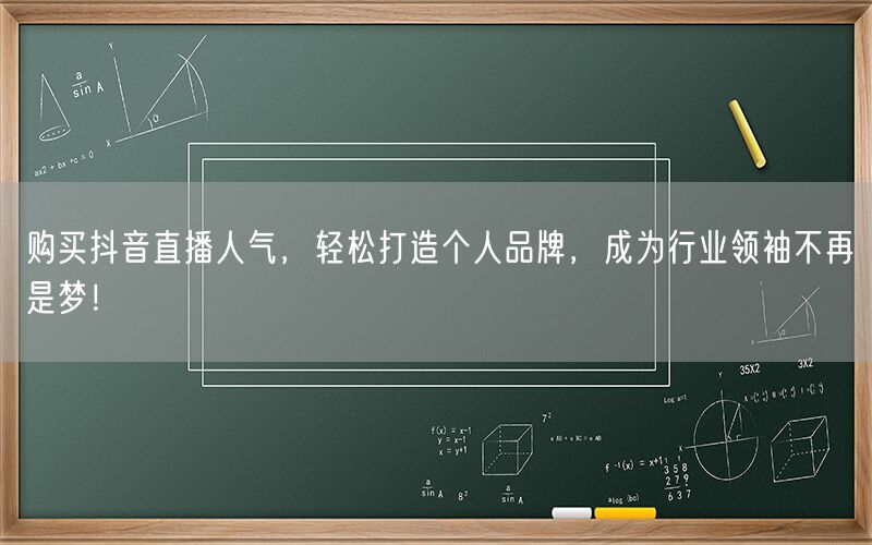 购买抖音直播人气，轻松打造个人品牌，成为行业领袖不再是梦！